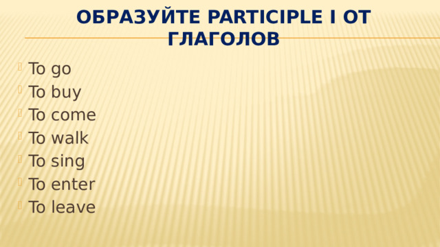 Образуйте Participle I от глаголов   To go To buy To come To walk To sing To enter To leave 