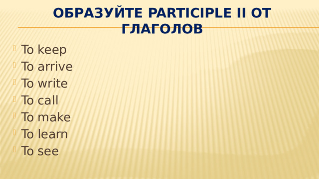 Образуйте Participle II от глаголов   To keep To arrive To write To call To make To learn To see 