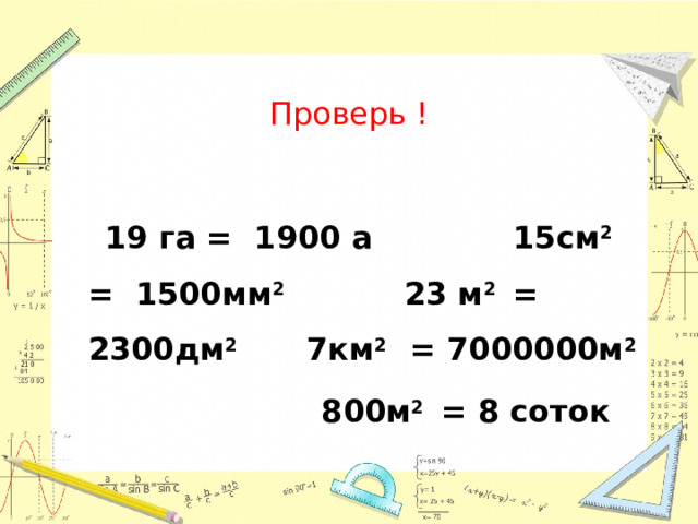 Проверь !   19 га = 1900 а 15см 2 = 1500мм 2 23 м 2 =  2300дм 2 7км 2 = 7000000м 2  800м 2 = 8 соток 