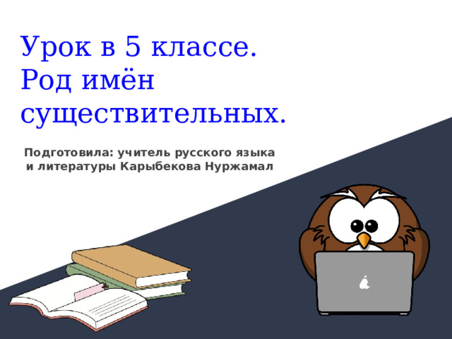 Урок в 5 классе.  Род имён существительных. Подготовила: учитель русского языка и литературы Карыбекова Нуржамал 