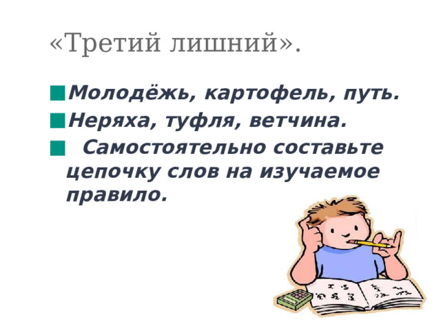 «Третий лишний». Молодёжь, картофель, путь. Неряха, туфля, ветчина.  Самостоятельно составьте цепочку слов на изучаемое правило.   