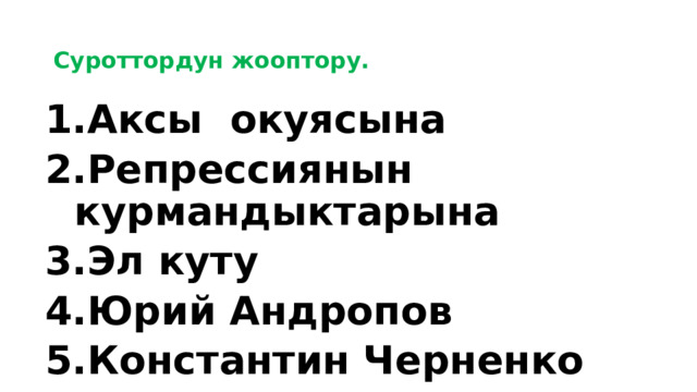  Суроттордун жооптору.   Аксы окуясына Репрессиянын курмандыктарына Эл куту Юрий Андропов Константин Черненко 