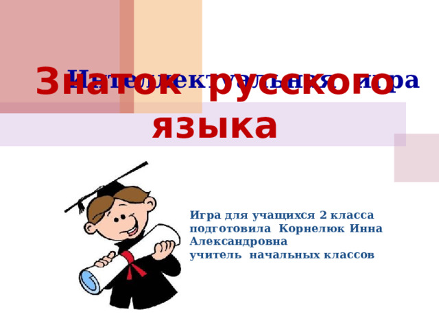 Знаток русского языка Интеллектуальная игра Игра для учащихся 2 класса подготовила Корнелюк Инна Александровна учитель начальных классов 