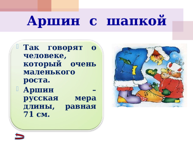 Аршин с шапкой   Так говорят о человеке, который очень маленького роста. Аршин – русская мера длины, равная 71 см.    