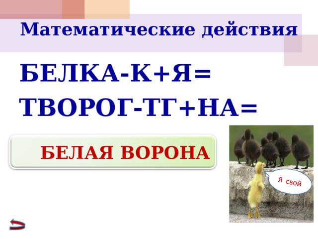 Математические действия   БЕЛКА-К+Я= ТВОРОГ-ТГ+НА=  БЕЛАЯ ВОРОНА  