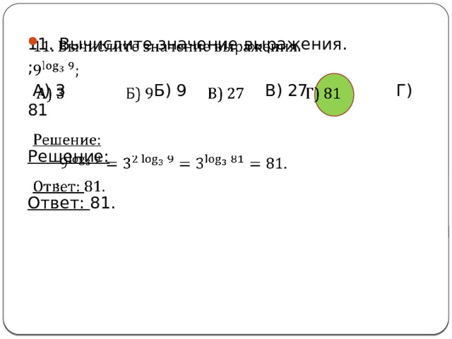   11. Вычислите значение выражения. ;  А) 3 Б) 9 В) 27 Г) 81 Решение: . Ответ: 81. 