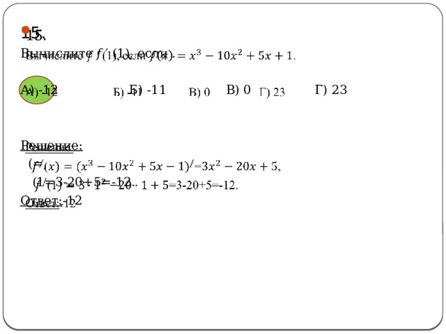   15. Вычислите 𝑓 ′ (1), если . А) -12 Б) -11 В) 0 Г) 23 Решение:  (=,  (1=3-20+5=-12. Ответ: -12 