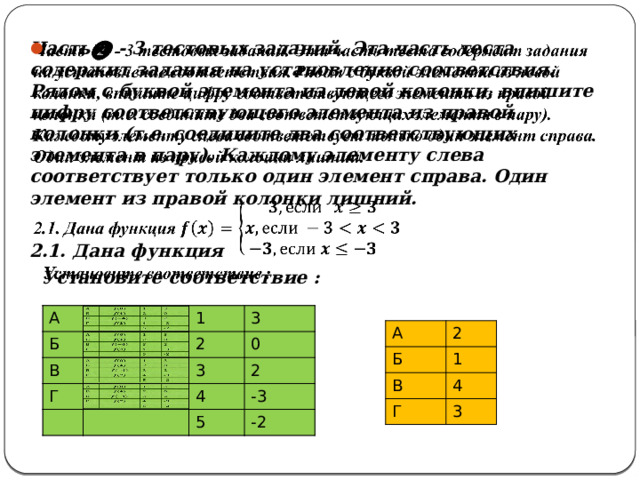 Часть ❷ - 3 тестовых заданий. Эта часть теста содержит задания на установление соответствия. Рядом с буквой элемента из левой колонки, впишите цифру соответствующего элемента из правой колонки (т.е. соедините два соответствующих элемента в пару). Каждому элементу слева соответствует только один элемент справа. Один элемент из правой колонки лишний.   2.1. Дана функция  Установите соответствие :  А А Б Б В 1 В 1 3 Г Г 3 2 2 3 0 3 0 2 4 4 2 -3 5 -3 5 -2 -2 А Б 2 В 1 4 Г 3 