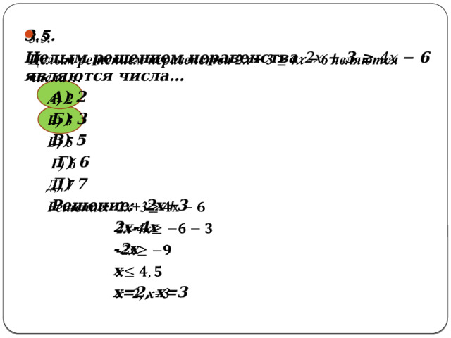   3.5. Целым решением неравенства 2𝑥 + 3 ≥ 4𝑥 − 6 являются числа…  А) 2  Б) 3  В) 5  Г) 6  Д) 7  Решение: 2х+3 2х-4х -2х х х=2, х=3 