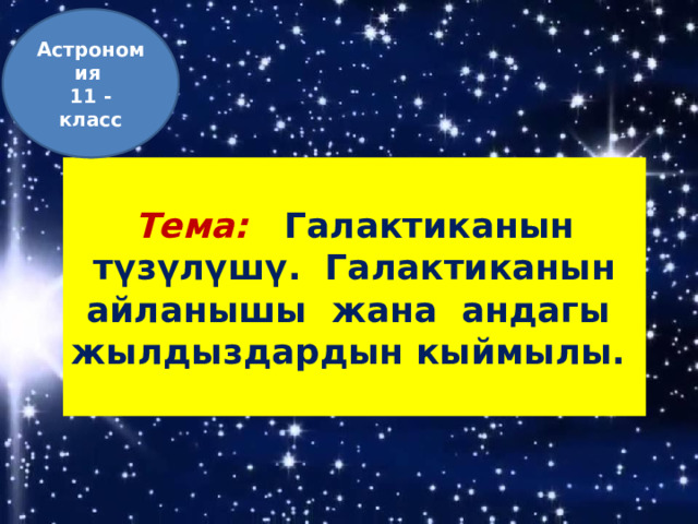 Астрономия 11 - класс  Тема: Галактиканын түзүлүшү. Галактиканын айланышы жана андагы жылдыздардын кыймылы.  