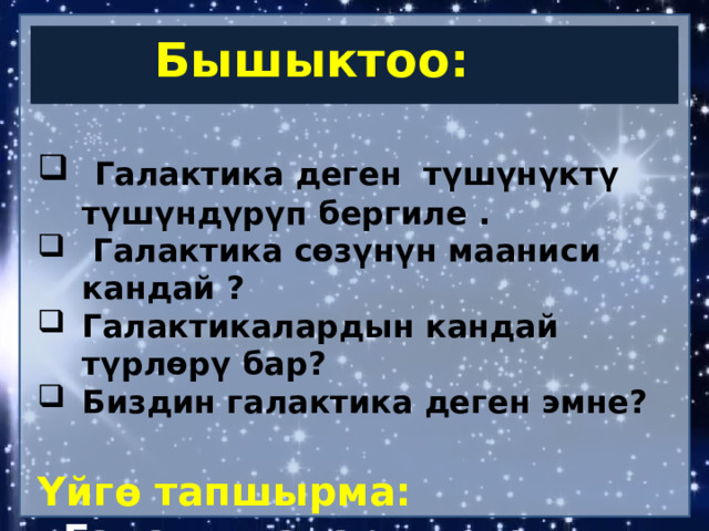 Бышыктоо:   Галактика деген түшүнүктү түшүндүрүп бергиле .  Галактика сөзүнүн мааниси кандай ? Галактикалардын кандай түрлөрү бар? Биздин галактика деген эмне?  Үйгө тапшырма: «Галактикалар» деген темада реферат жазуу. 