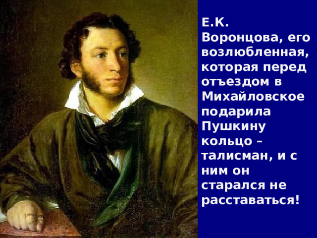 Е.К. Воронцова, его возлюбленная, которая перед отъездом в Михайловское подарила Пушкину кольцо – талисман, и с ним он старался не расставаться! 