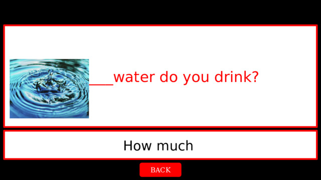 _______water do you drink? How much  BACK 