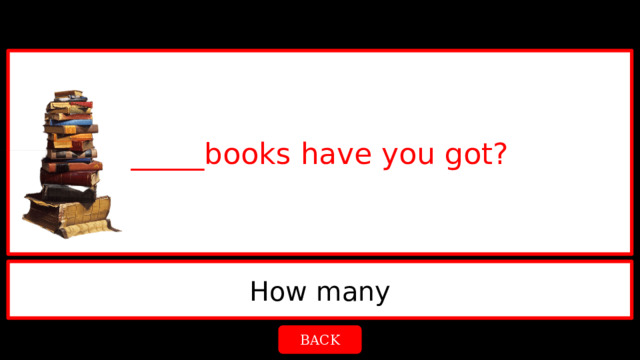 _____books have you got? How many BACK 