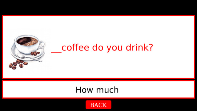 ____coffee do you drink? How much  BACK 