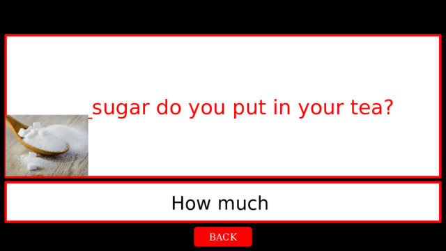 ____sugar do you put in your tea? How much  BACK 