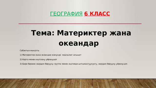 ГЕОГРАФИЯ  6 класс  Тема: Материктер жана океандар Сабактын максаты 1) Материктер жана океандар жонундо маалымат алышат 2) Карта менен иштоону уйронушот 3) Бири бирине жардам берууну группа менен иштоодо ынтымактуулукту, жардам берууну уйронушот. 