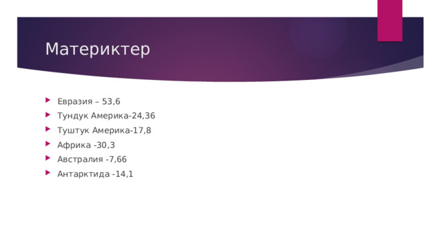 Материктер Евразия – 53,6 Тундук Америка-24,36 Туштук Америка-17,8 Африка -30,3 Австралия -7,66 Антарктида -14,1 