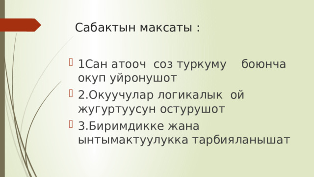 Сабактын максаты : 1Сан атооч соз туркуму боюнча окуп уйронушот 2.Окуучулар логикалык ой жугуртуусун остурушот 3.Биримдикке жана ынтымактуулукка тарбияланышат 