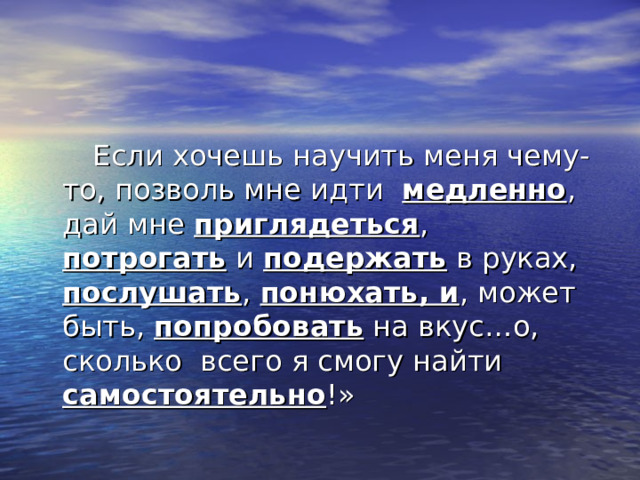 медленно приглядеться потрогать подержать послушать понюхать, и попробовать самостоятельно 