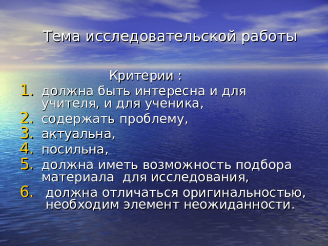  Тема исследовательской работы  Критерии : должна быть интересна и для учителя, и для ученика, содержать проблему, актуальна, посильна, должна иметь возможность подбора материала для исследования,  должна отличаться оригинальностью, необходим элемент неожиданности.  