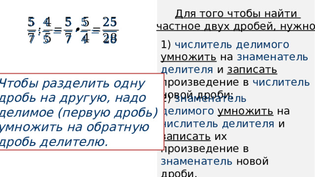 Для того чтобы найти частное двух дробей, нужно :   1) числитель  делимого  умножить на знаменатель делителя и записать произведение в числитель новой дроби; Чтобы разделить одну дробь на другую, надо делимое (первую дробь) умножить на обратную дробь делителю. 2) знаменатель делимого умножить на числитель делителя и записать их произведение в знаменатель новой дроби. 