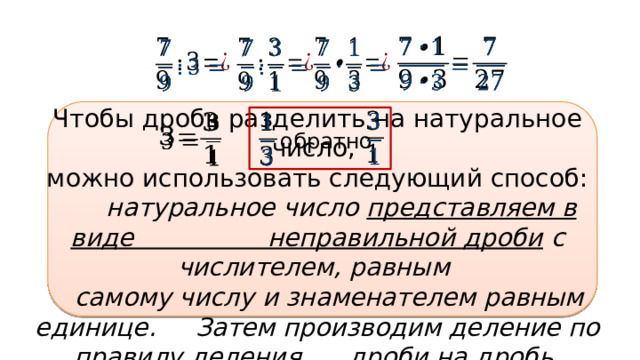         Чтобы дробь разделить на натуральное число, можно использовать следующий способ:  натуральное число представляем в виде неправильной дроби с числителем, равным  самому числу и знаменателем равным единице. Затем производим деление по правилу деления дроби на дробь.       обратно 