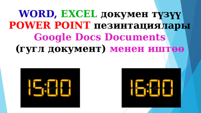 WORD, EXCEL докумен түзүү  POWER POINT пезинтациялары  Google Docs Documents  (гугл документ)  менен иштөө 