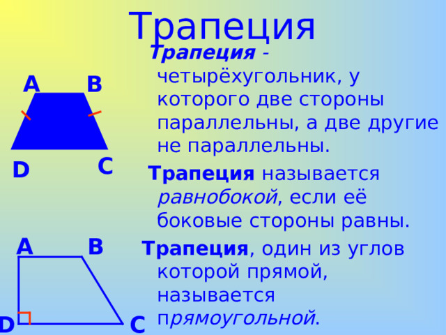 Трапеция  Трапеция - четырёхугольник, у которого две стороны параллельны, а две другие не параллельны.  Трапеция называется равнобокой , если её боковые стороны равны. Трапеция , один из углов которой прямой, называется п рямоугольной . B A C D A B C D 