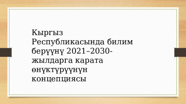 Кыргыз Республикасында билим берүүнү 2021–2030- жылдарга карата өнүктүрүүнүн концепциясы 