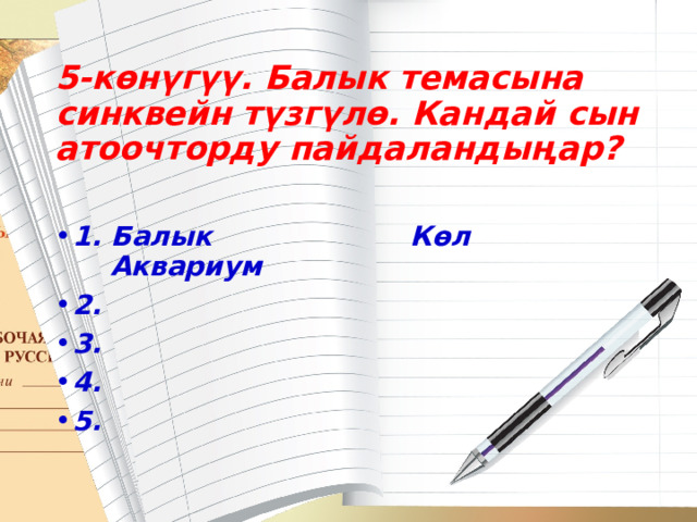 5-көнүгүү. Балык темасына синквейн түзгүлө. Кандай сын атоочторду пайдаландыңар?   1. Балык Көл Аквариум 2. 3. 4. 5. 