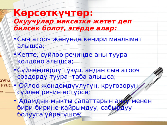 Көрсөткүчтөр:  Окуучулар максатка жетет деп билсек болот, эгерде алар:   пункт первый презентации пункт второй презентации пункт третий презентации пункт четвертый презентации пункт пятый презентации Сын атооч жөнүндө кеңири маалымат алышса; Кепте, сүйлөө речинде аны туура колдоно алышса; Сүйлөмдөрдү түзүп, андан сын атооч сөздөрдү туура таба алышса;  Ойлоо жөндөмдүүлүгүн, кругозорун, сүйлөө речин өстүрсө;  Адамдык мыкты сапаттарын ачуу менен бири-бирине кайрымдуу, сабырдуу болууга үйрөгүшсө; 