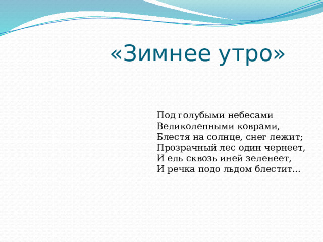  «Зимнее утро» Под голубыми небесами  Великолепными коврами,  Блестя на солнце, снег лежит;  Прозрачный лес один чернеет,  И ель сквозь иней зеленеет,  И речка подо льдом блестит… 
