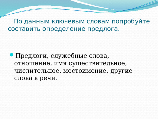  По данным ключевым словам попробуйте составить определение предлога. Предлоги, служебные слова, отношение, имя существительное, числительное, местоимение, другие слова в речи. 