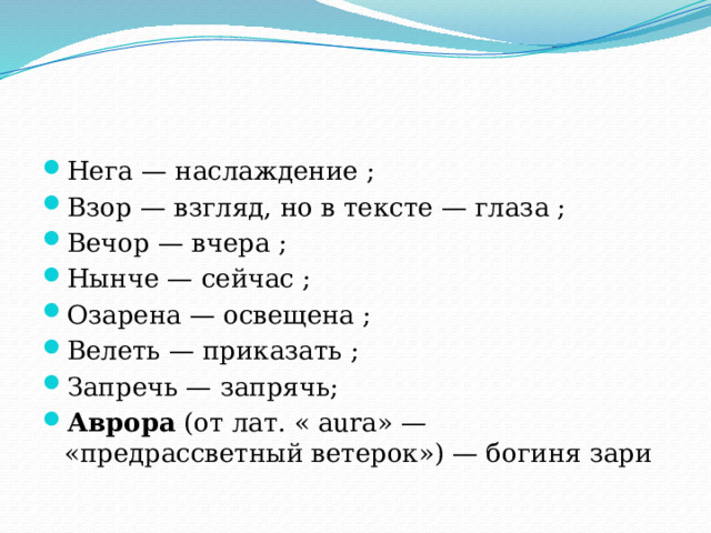 Нега — наслаждение ; Взор — взгляд, но в тексте — глаза ; Вечор — вчера ; Нынче — сейчас ; Озарена — освещена ; Велеть — приказать ; Запречь — запрячь; Аврора (от лат. « aura» — «предрассветный ветерок») — богиня зари 
