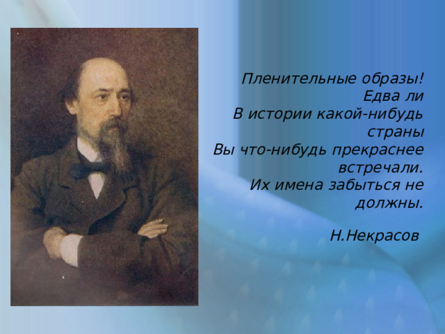 Пленительные образы! Едва ли  В истории какой-нибудь страны  Вы что-нибудь прекраснее встречали.  Их имена забыться не должны. Н.Некрасов    