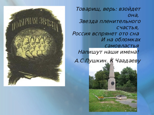 Товарищ, верь: взойдет она, Звезда пленительного счастья, Россия вспрянет ото сна И на обломках самовластья Напишут наши имена! А.С.Пушкин. К Чаадаеву 