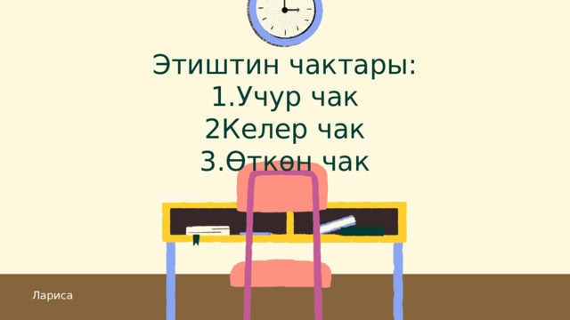 Этиштин чактары: 1.Учур чак 2Келер чак 3.Өткөн чак Лариса 