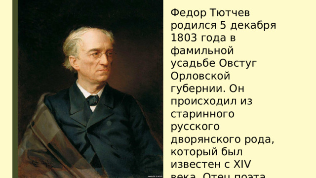 Федор Тютчев родился 5 декабря 1803 года в фамильной усадьбе Овстуг Орловской губернии. Он происходил из старинного русского дворянского рода, который был известен с XIV века. Отец поэта Иван Тютчев служил в Кремле 