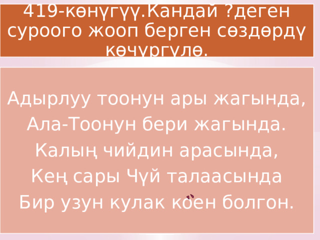 419-көнүгүү.Кандай ?деген суроого жооп берген сөздөрдү көчүргүлө. Адырлуу тоонун ары жагында, Ала-Тоонун бери жагында. Калың чийдин арасында, Кең сары Чүй талаасында Бир узун кулак коен болгон. 