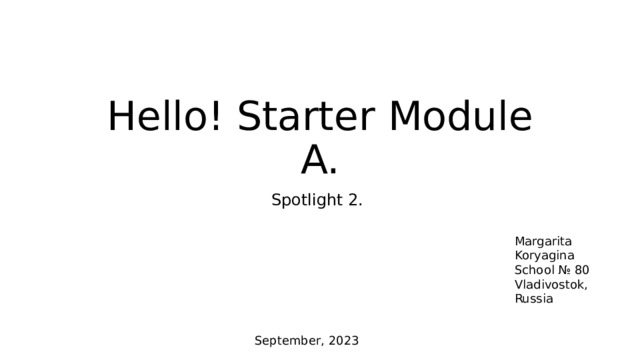 Hello! Starter Module A. Spotlight 2. Margarita Koryagina School № 80 Vladivostok, Russia September, 2023 