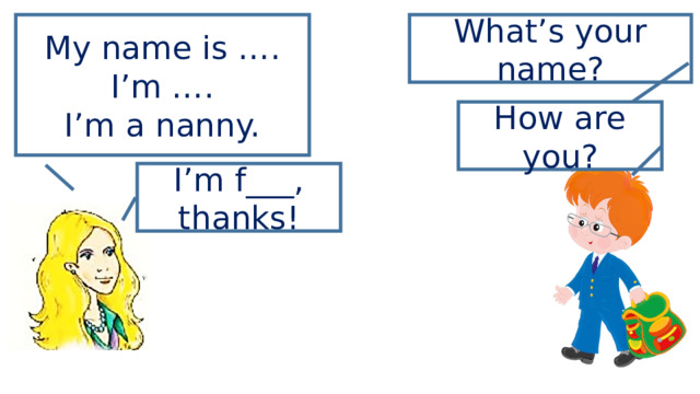 My name is …. What’s your name? I’m …. I’m a nanny. How are you? I’m f___, thanks! 