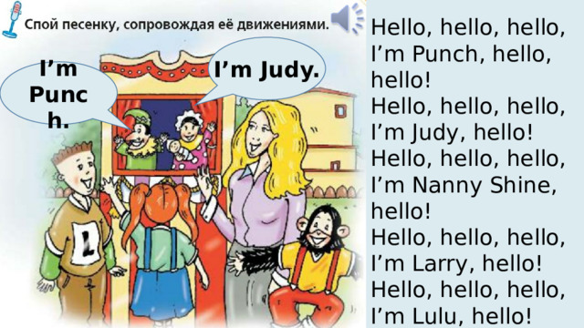 I’m Judy. Hello, hello, hello, I’m Punch, hello, hello! Hello, hello, hello, I’m Judy, hello! Hello, hello, hello, I’m Nanny Shine, hello! Hello, hello, hello, I’m Larry, hello! Hello, hello, hello, I’m Lulu, hello! I’m Punch. 