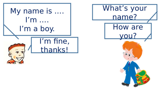 My name is …. I’m …. I’m a boy. What’s your name? How are you? I’m fine, thanks! 