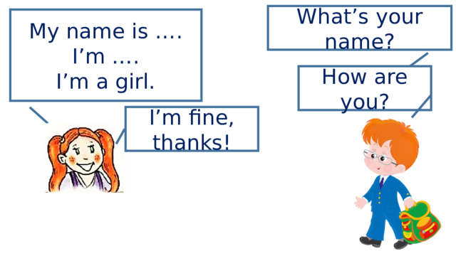 What’s your name? My name is …. I’m …. I’m a girl. How are you? I’m fine, thanks! 