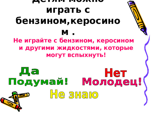 Детям можно играть с бензином,керосином . Не играйте с бензином, керосином и другими жидкостями, которые могут вспыхнуть! 