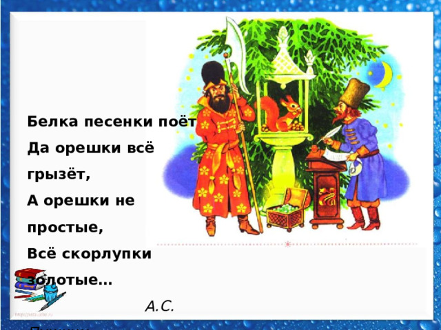 Белка песенки поёт Да орешки всё грызёт, А орешки не простые, Всё скорлупки золотые…  А.С. Пушкин  