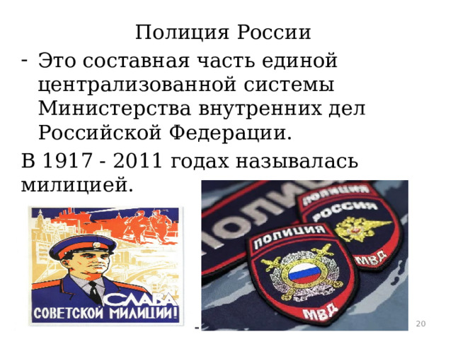 Полиция России Это составная часть единой централизованной системы Министерства внутренних дел Российской Федерации. В 1917 - 2011 годах называлась милицией. Федеральный закон «О полиции» определяет ее компетенцию.  