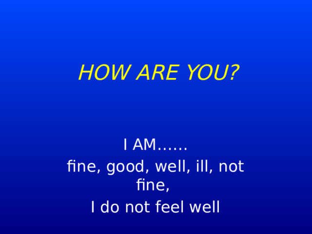 HOW ARE YOU? I AM…… fine, good, well, ill, not fine, I do not feel well 