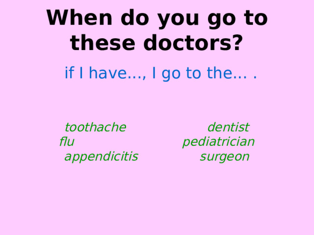 When do you go to these doctors? if I have..., I go to the... . toothache dentist flu pediatrician appendicitis surgeon 